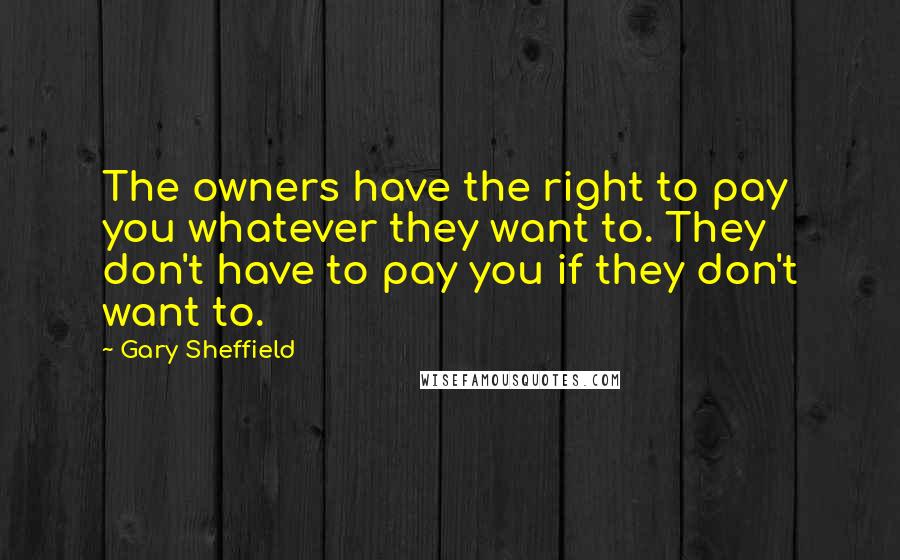 Gary Sheffield Quotes: The owners have the right to pay you whatever they want to. They don't have to pay you if they don't want to.