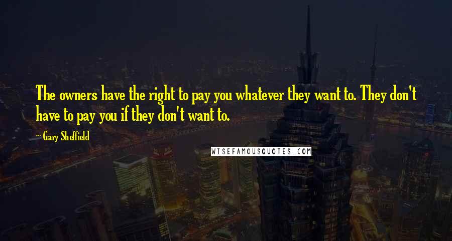 Gary Sheffield Quotes: The owners have the right to pay you whatever they want to. They don't have to pay you if they don't want to.