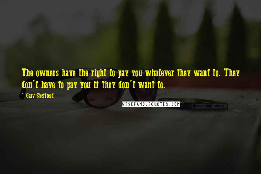 Gary Sheffield Quotes: The owners have the right to pay you whatever they want to. They don't have to pay you if they don't want to.