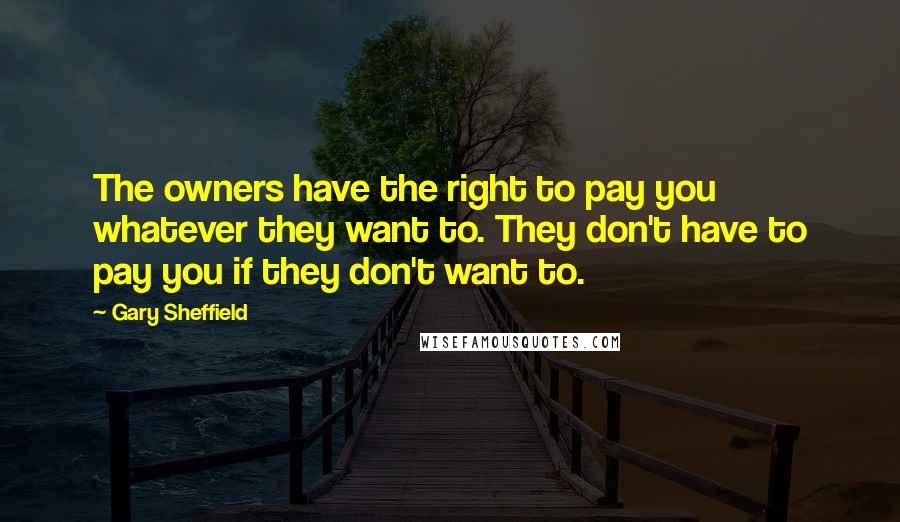 Gary Sheffield Quotes: The owners have the right to pay you whatever they want to. They don't have to pay you if they don't want to.