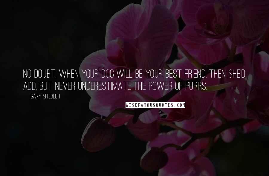 Gary Shiebler Quotes: No doubt, when your dog will be your best friend. Then she'd add, But never underestimate the power of purrs.