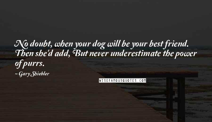 Gary Shiebler Quotes: No doubt, when your dog will be your best friend. Then she'd add, But never underestimate the power of purrs.