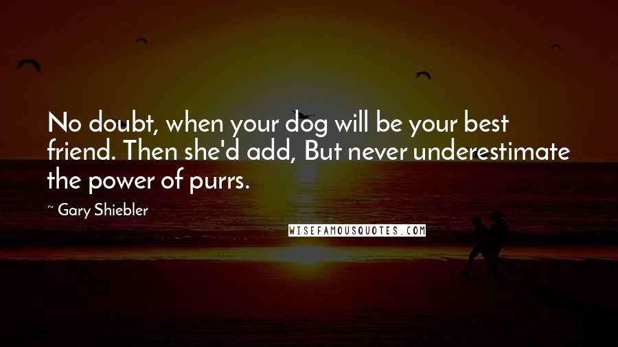 Gary Shiebler Quotes: No doubt, when your dog will be your best friend. Then she'd add, But never underestimate the power of purrs.