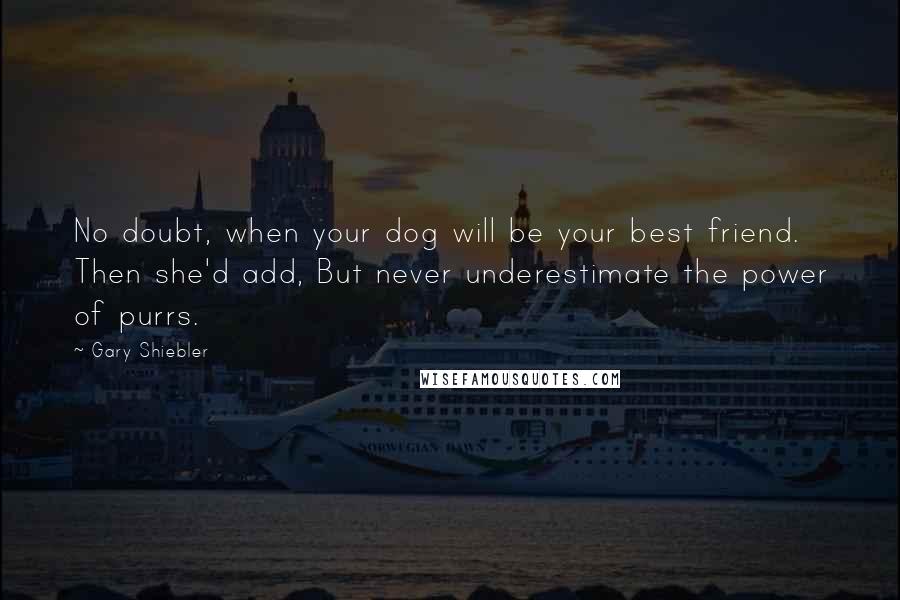 Gary Shiebler Quotes: No doubt, when your dog will be your best friend. Then she'd add, But never underestimate the power of purrs.