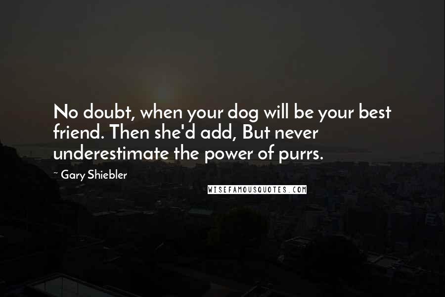 Gary Shiebler Quotes: No doubt, when your dog will be your best friend. Then she'd add, But never underestimate the power of purrs.
