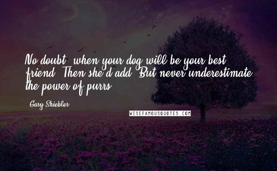 Gary Shiebler Quotes: No doubt, when your dog will be your best friend. Then she'd add, But never underestimate the power of purrs.