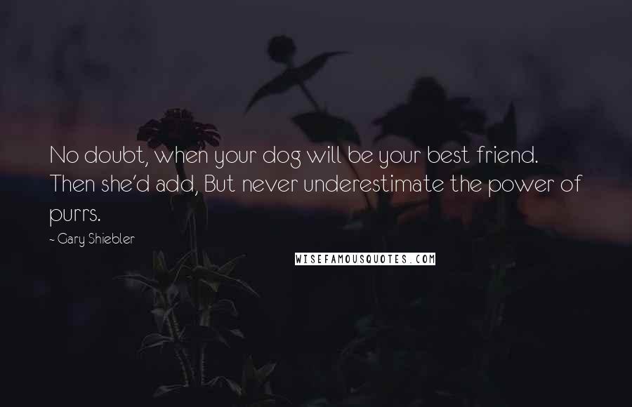 Gary Shiebler Quotes: No doubt, when your dog will be your best friend. Then she'd add, But never underestimate the power of purrs.