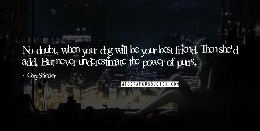 Gary Shiebler Quotes: No doubt, when your dog will be your best friend. Then she'd add, But never underestimate the power of purrs.