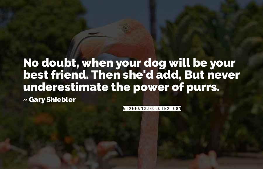 Gary Shiebler Quotes: No doubt, when your dog will be your best friend. Then she'd add, But never underestimate the power of purrs.