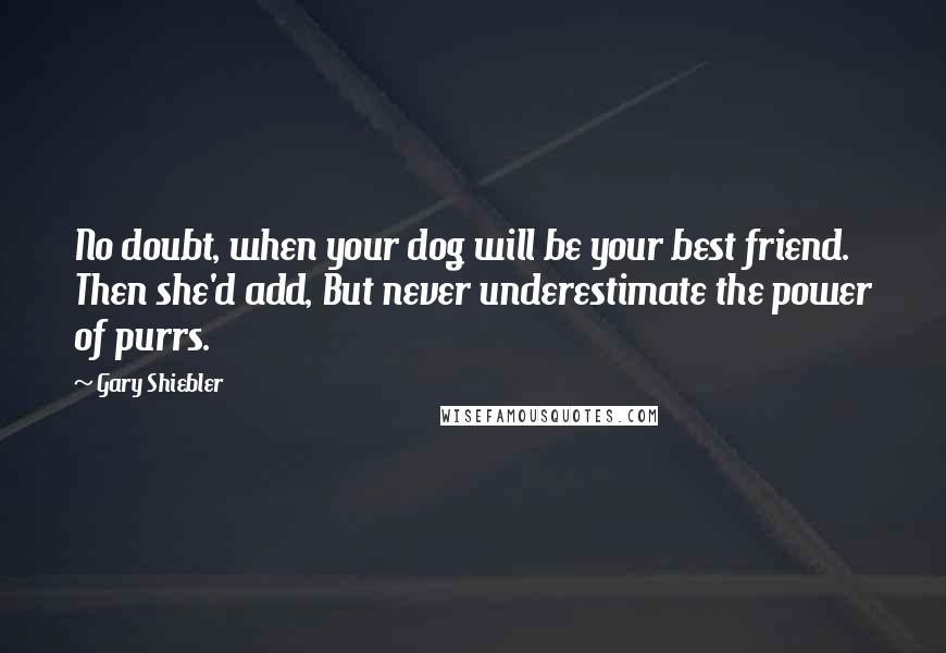 Gary Shiebler Quotes: No doubt, when your dog will be your best friend. Then she'd add, But never underestimate the power of purrs.