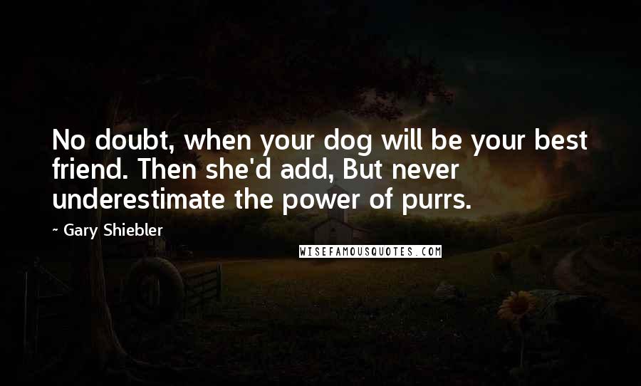 Gary Shiebler Quotes: No doubt, when your dog will be your best friend. Then she'd add, But never underestimate the power of purrs.