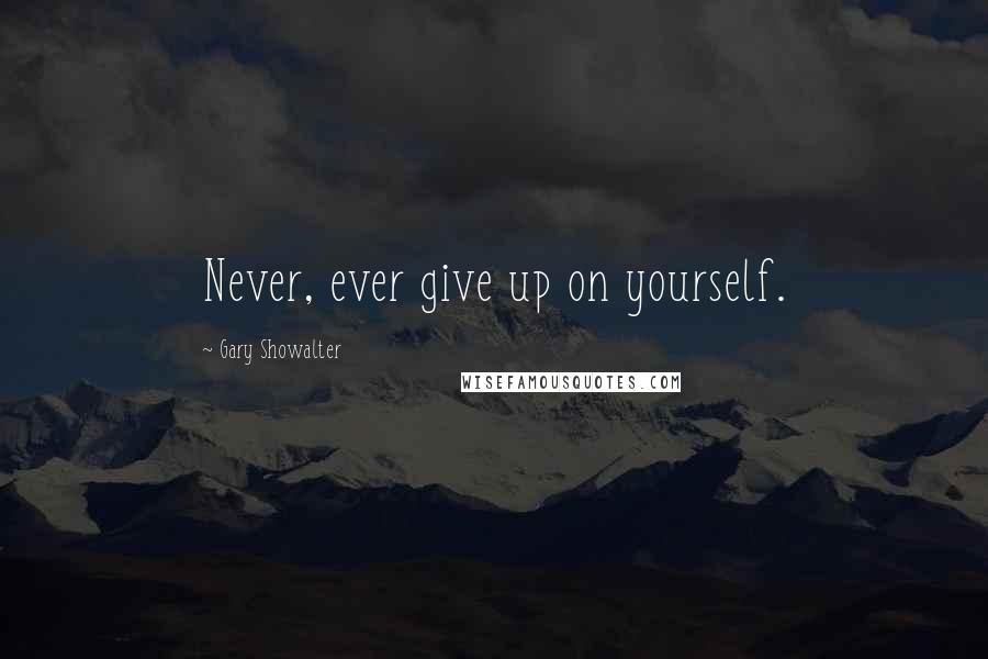Gary Showalter Quotes: Never, ever give up on yourself.