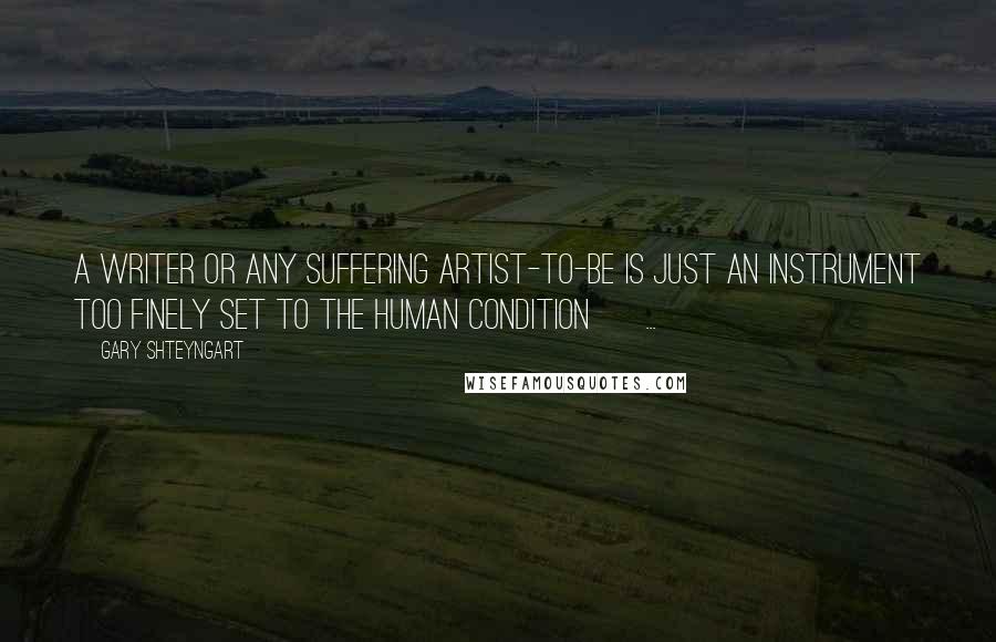 Gary Shteyngart Quotes: A writer or any suffering artist-to-be is just an instrument too finely set to the human condition [ ... ]