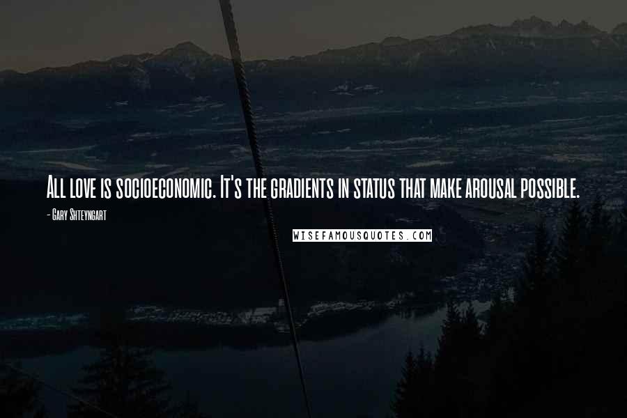 Gary Shteyngart Quotes: All love is socioeconomic. It's the gradients in status that make arousal possible.