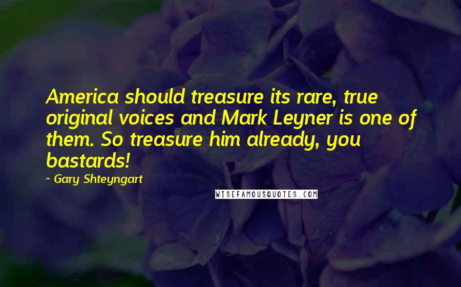 Gary Shteyngart Quotes: America should treasure its rare, true original voices and Mark Leyner is one of them. So treasure him already, you bastards!