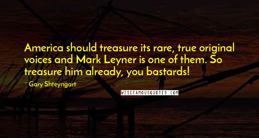 Gary Shteyngart Quotes: America should treasure its rare, true original voices and Mark Leyner is one of them. So treasure him already, you bastards!