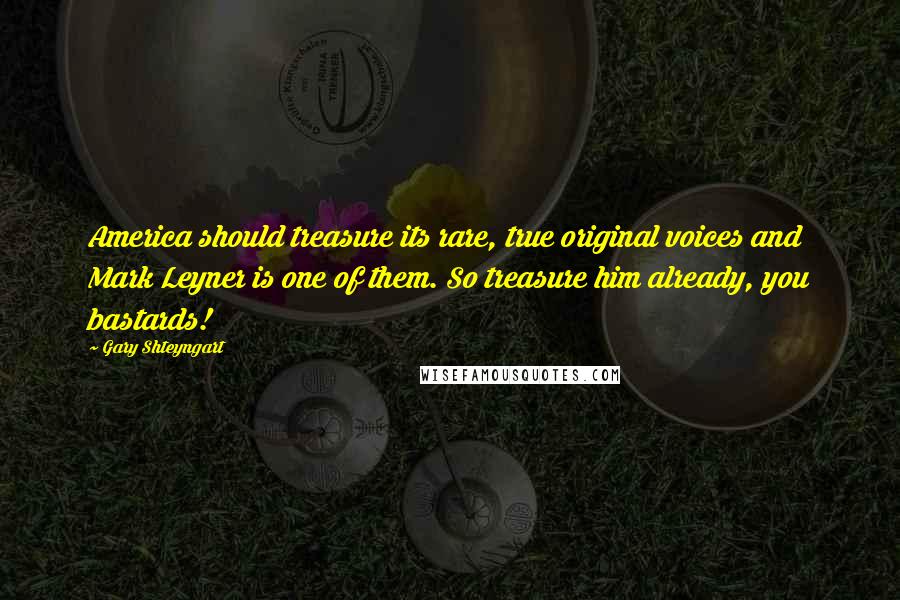 Gary Shteyngart Quotes: America should treasure its rare, true original voices and Mark Leyner is one of them. So treasure him already, you bastards!