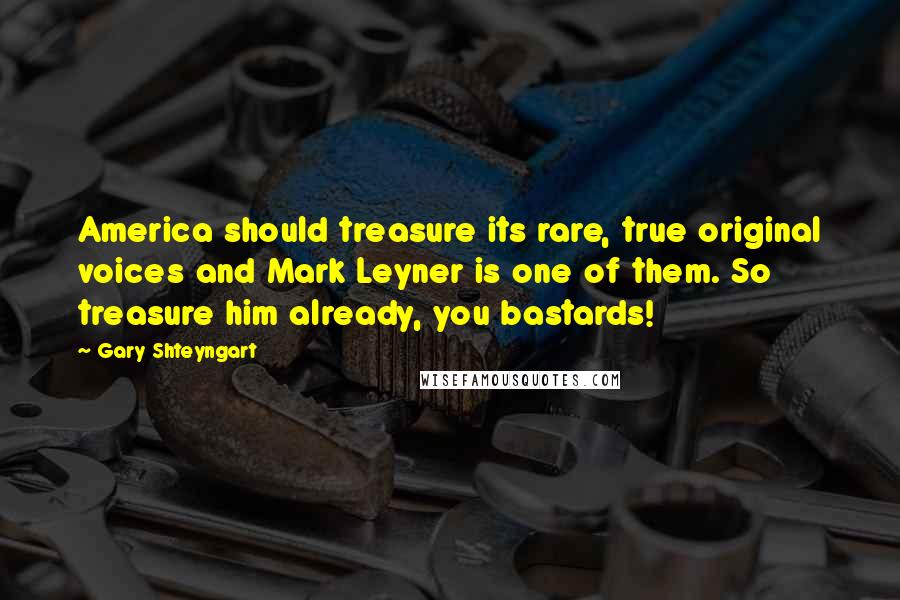 Gary Shteyngart Quotes: America should treasure its rare, true original voices and Mark Leyner is one of them. So treasure him already, you bastards!