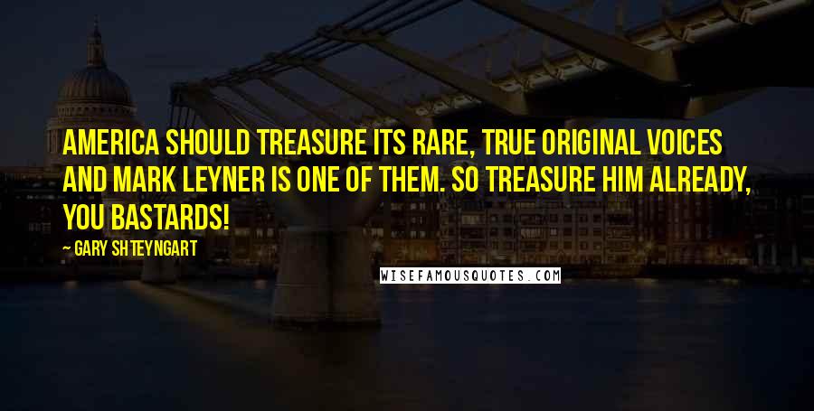Gary Shteyngart Quotes: America should treasure its rare, true original voices and Mark Leyner is one of them. So treasure him already, you bastards!