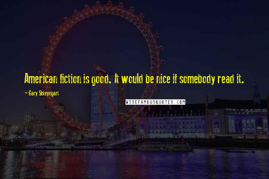 Gary Shteyngart Quotes: American fiction is good. It would be nice if somebody read it.