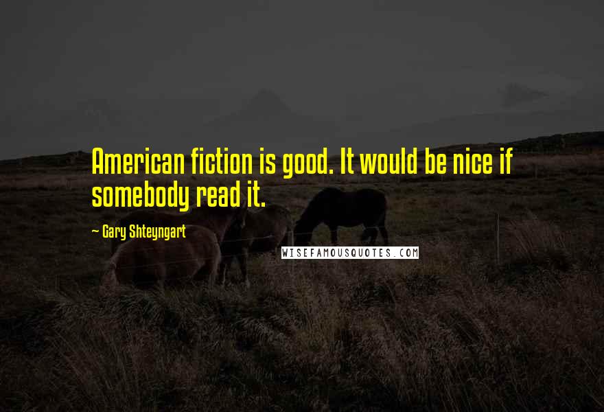 Gary Shteyngart Quotes: American fiction is good. It would be nice if somebody read it.