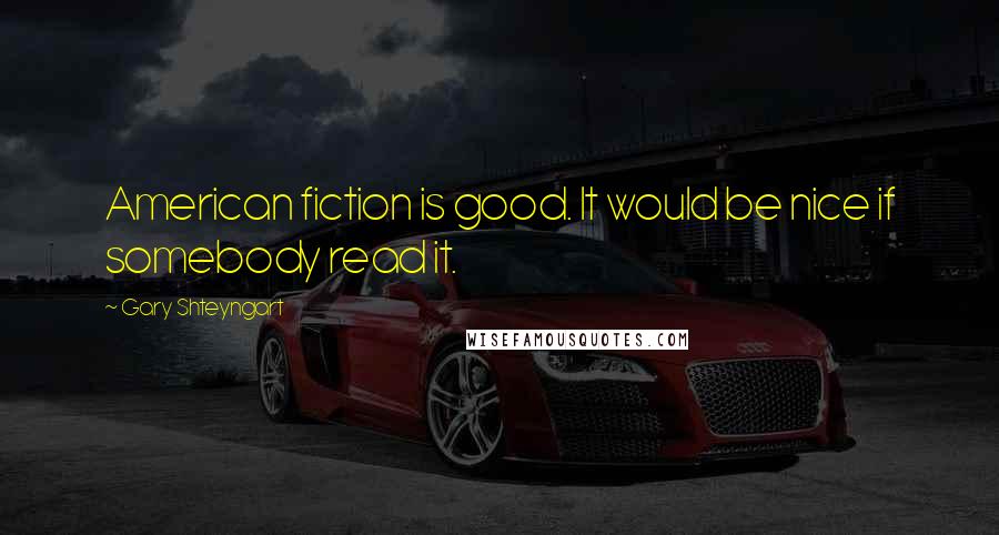 Gary Shteyngart Quotes: American fiction is good. It would be nice if somebody read it.