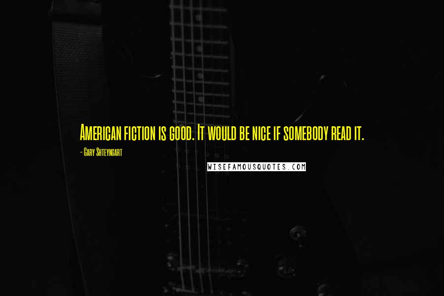 Gary Shteyngart Quotes: American fiction is good. It would be nice if somebody read it.
