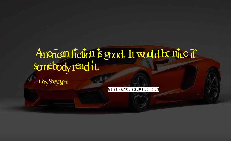 Gary Shteyngart Quotes: American fiction is good. It would be nice if somebody read it.