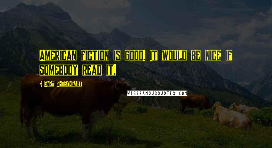 Gary Shteyngart Quotes: American fiction is good. It would be nice if somebody read it.