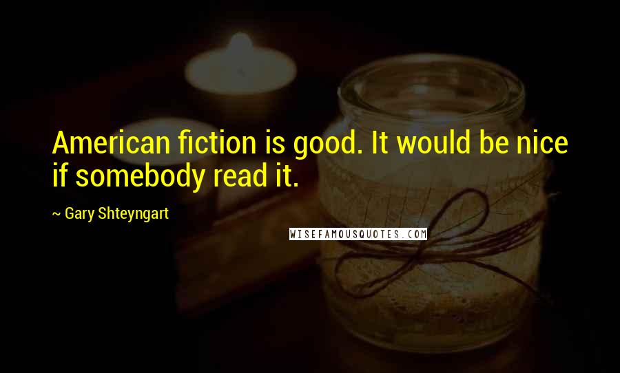 Gary Shteyngart Quotes: American fiction is good. It would be nice if somebody read it.