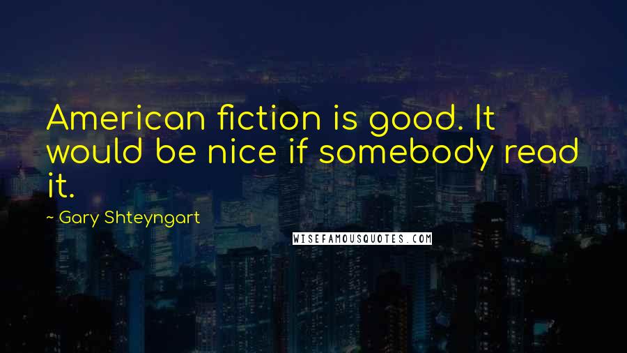 Gary Shteyngart Quotes: American fiction is good. It would be nice if somebody read it.
