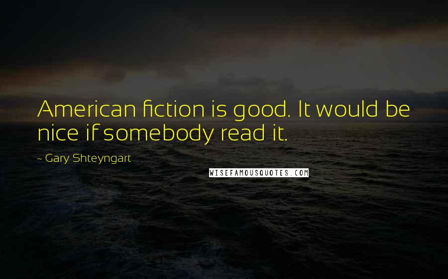 Gary Shteyngart Quotes: American fiction is good. It would be nice if somebody read it.
