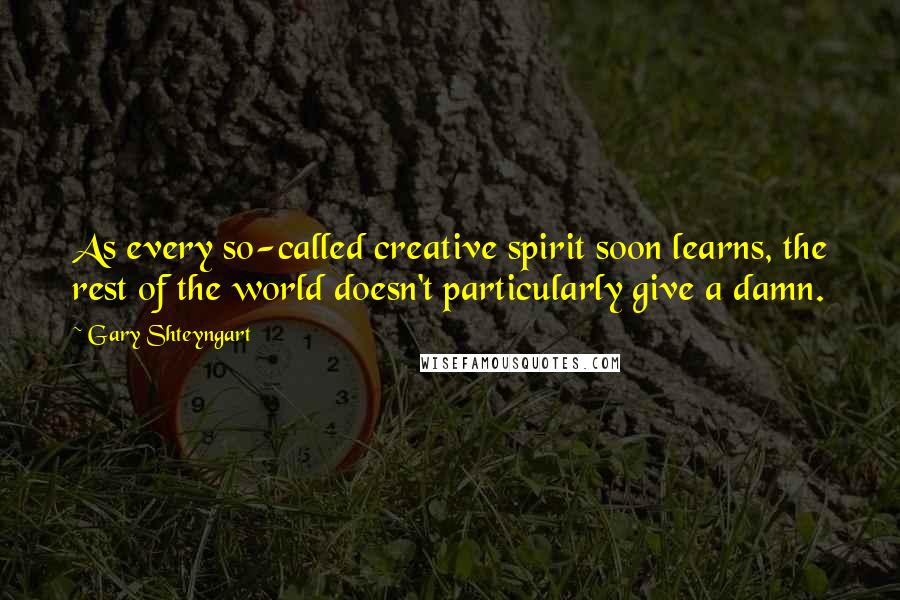 Gary Shteyngart Quotes: As every so-called creative spirit soon learns, the rest of the world doesn't particularly give a damn.