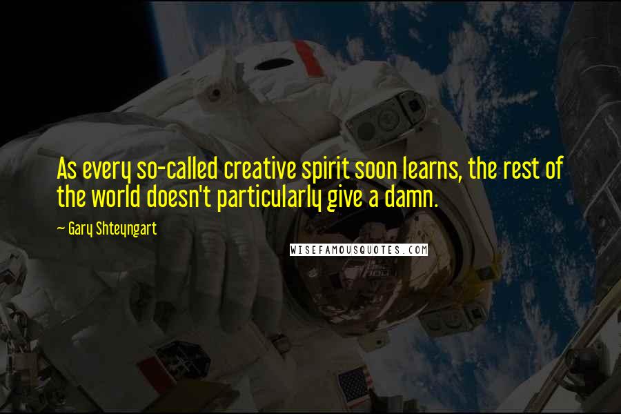 Gary Shteyngart Quotes: As every so-called creative spirit soon learns, the rest of the world doesn't particularly give a damn.