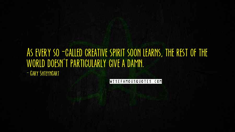 Gary Shteyngart Quotes: As every so-called creative spirit soon learns, the rest of the world doesn't particularly give a damn.