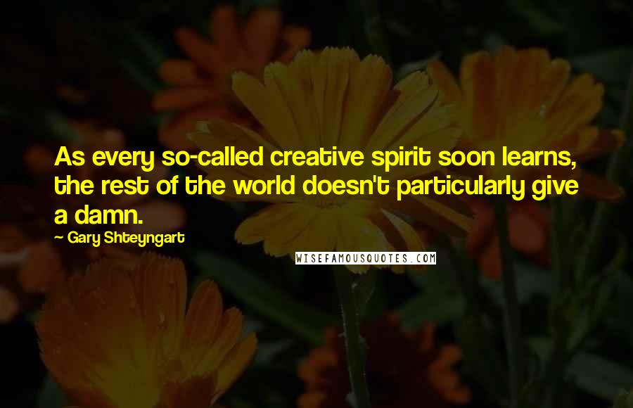 Gary Shteyngart Quotes: As every so-called creative spirit soon learns, the rest of the world doesn't particularly give a damn.