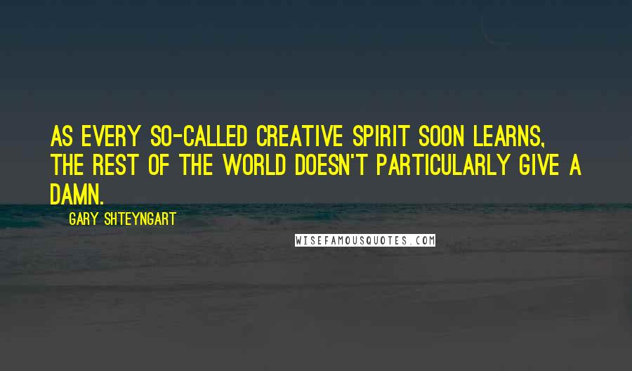 Gary Shteyngart Quotes: As every so-called creative spirit soon learns, the rest of the world doesn't particularly give a damn.