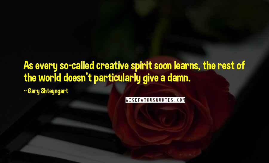 Gary Shteyngart Quotes: As every so-called creative spirit soon learns, the rest of the world doesn't particularly give a damn.