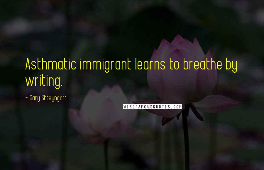 Gary Shteyngart Quotes: Asthmatic immigrant learns to breathe by writing.