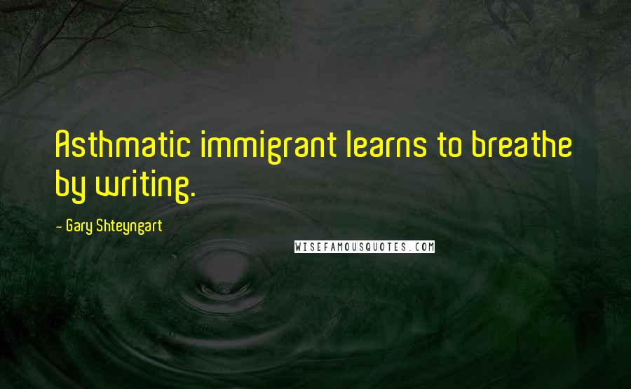 Gary Shteyngart Quotes: Asthmatic immigrant learns to breathe by writing.