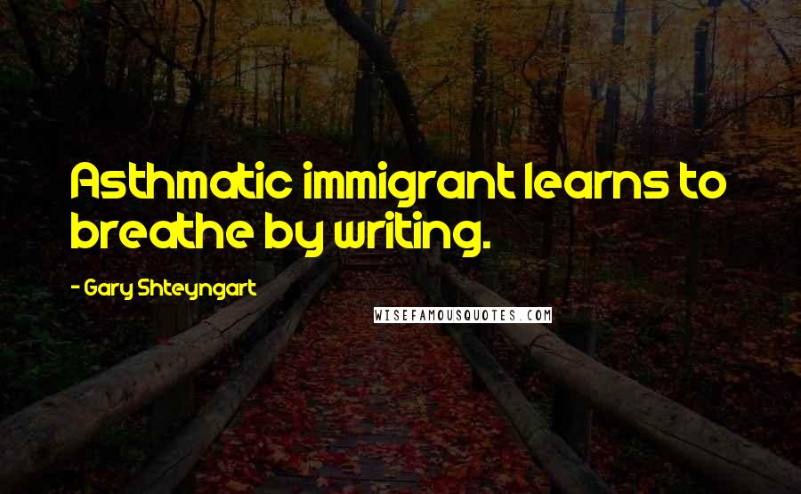 Gary Shteyngart Quotes: Asthmatic immigrant learns to breathe by writing.