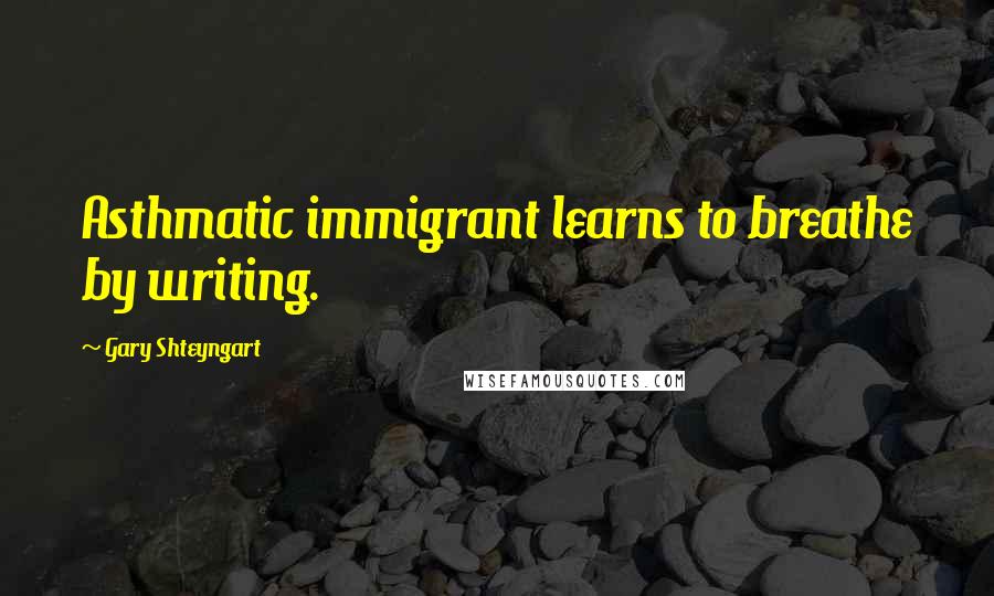 Gary Shteyngart Quotes: Asthmatic immigrant learns to breathe by writing.