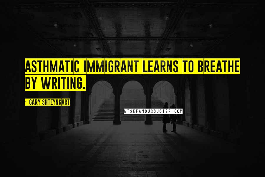 Gary Shteyngart Quotes: Asthmatic immigrant learns to breathe by writing.