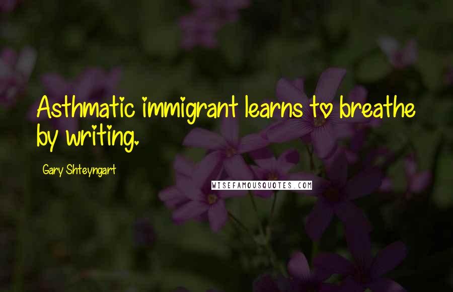Gary Shteyngart Quotes: Asthmatic immigrant learns to breathe by writing.