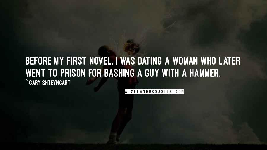 Gary Shteyngart Quotes: Before my first novel, I was dating a woman who later went to prison for bashing a guy with a hammer.