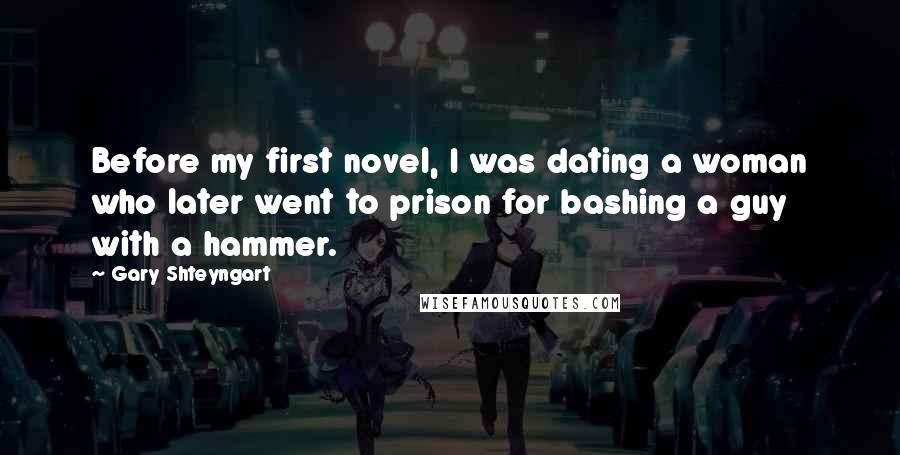 Gary Shteyngart Quotes: Before my first novel, I was dating a woman who later went to prison for bashing a guy with a hammer.