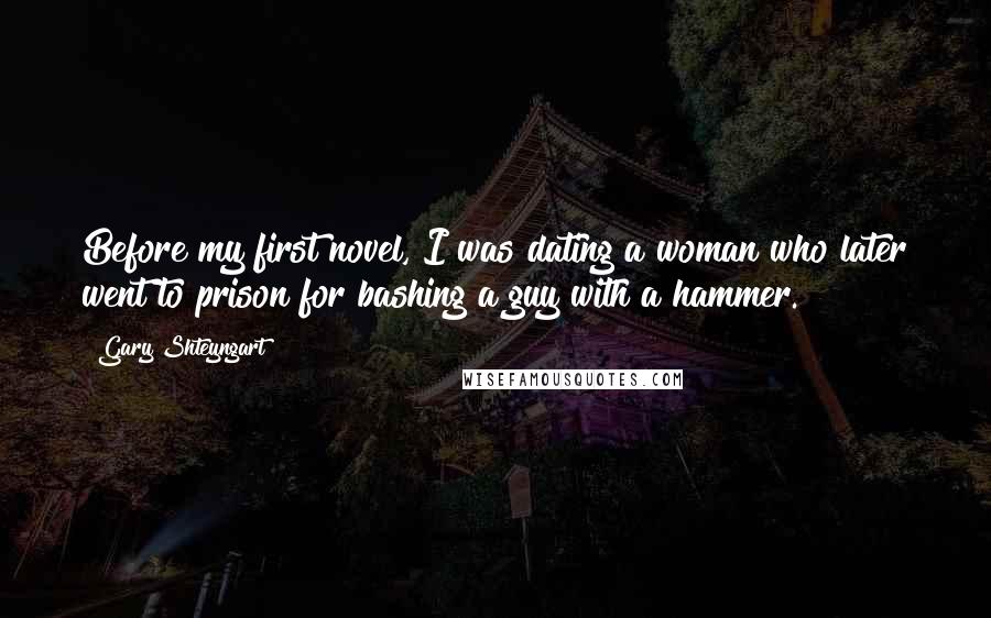 Gary Shteyngart Quotes: Before my first novel, I was dating a woman who later went to prison for bashing a guy with a hammer.