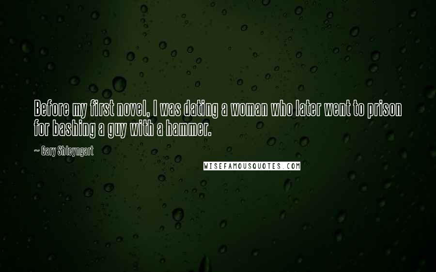 Gary Shteyngart Quotes: Before my first novel, I was dating a woman who later went to prison for bashing a guy with a hammer.