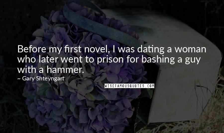 Gary Shteyngart Quotes: Before my first novel, I was dating a woman who later went to prison for bashing a guy with a hammer.