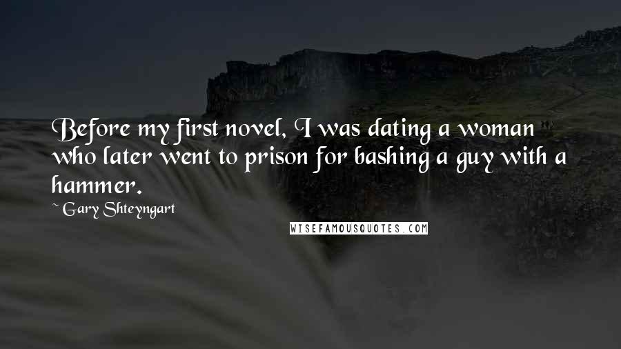 Gary Shteyngart Quotes: Before my first novel, I was dating a woman who later went to prison for bashing a guy with a hammer.